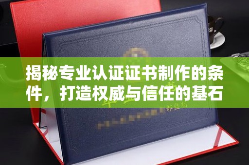 洪山揭秘专业认证证书制作的条件，打造权威与信任的基石