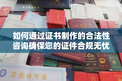 洪山如何通过证书制作的合法性咨询确保您的证件合规无忧