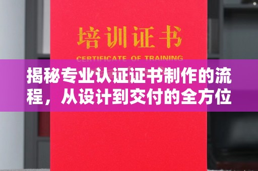 洪山揭秘专业认证证书制作的流程，从设计到交付的全方位指南