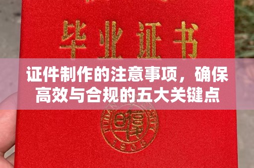 洪山证件制作的注意事项，确保高效与合规的五大关键点