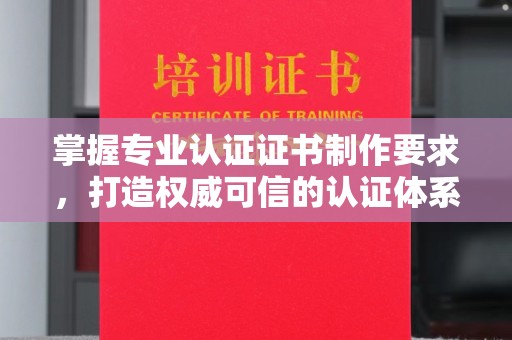 洪山掌握专业认证证书制作要求，打造权威可信的认证体系