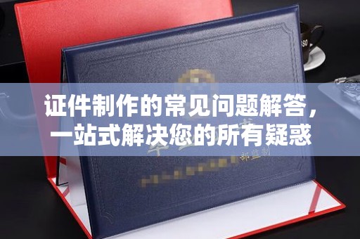 洪山证件制作的常见问题解答，一站式解决您的所有疑惑