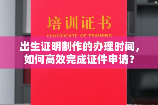 洪山出生证明制作的办理时间，如何高效完成证件申请？