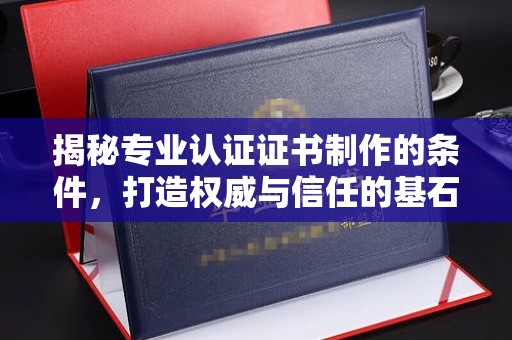 洪山揭秘专业认证证书制作的条件，打造权威与信任的基石