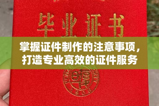 洪山掌握证件制作的注意事项，打造专业高效的证件服务
