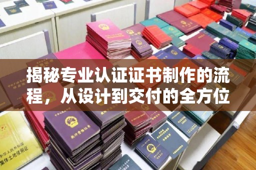 洪山揭秘专业认证证书制作的流程，从设计到交付的全方位指南