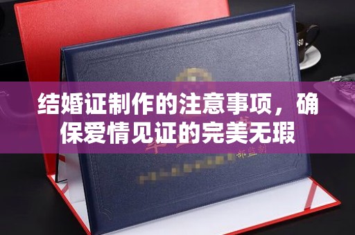 洪山结婚证制作的注意事项，确保爱情见证的完美无瑕