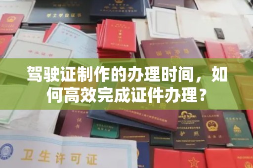 洪山驾驶证制作的办理时间，如何高效完成证件办理？