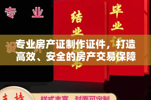 洪山专业房产证制作证件，打造高效、安全的房产交易保障