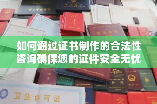 洪山如何通过证书制作的合法性咨询确保您的证件安全无忧