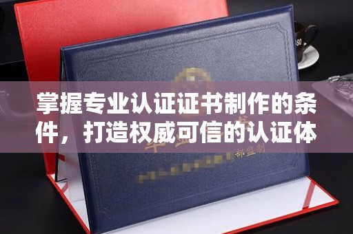 洪山掌握专业认证证书制作的条件，打造权威可信的认证体系