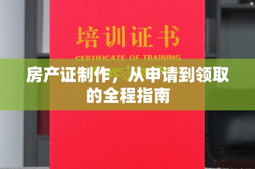 洪山房产证制作，从申请到领取的全程指南