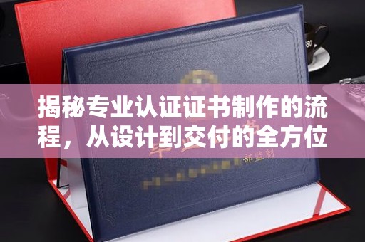 洪山揭秘专业认证证书制作的流程，从设计到交付的全方位指南