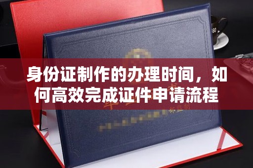 洪山身份证制作的办理时间，如何高效完成证件申请流程