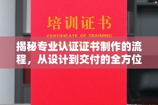 洪山揭秘专业认证证书制作的流程，从设计到交付的全方位指南