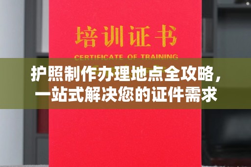 洪山护照制作办理地点全攻略，一站式解决您的证件需求