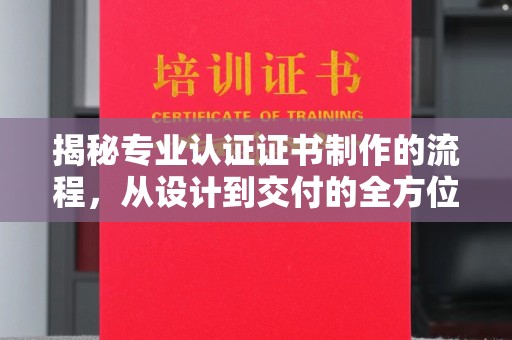 洪山揭秘专业认证证书制作的流程，从设计到交付的全方位指南