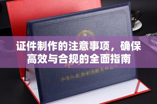 洪山证件制作的注意事项，确保高效与合规的全面指南