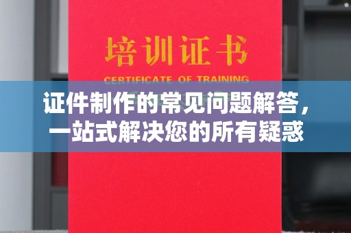 洪山证件制作的常见问题解答，一站式解决您的所有疑惑