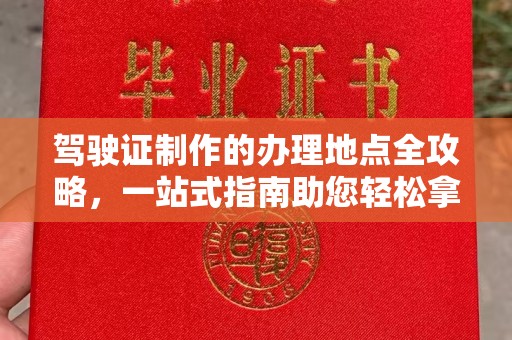 洪山驾驶证制作的办理地点全攻略，一站式指南助您轻松拿证