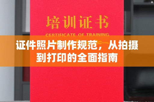 洪山证件照片制作规范，从拍摄到打印的全面指南