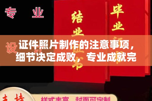 洪山证件照片制作的注意事项，细节决定成败，专业成就完美